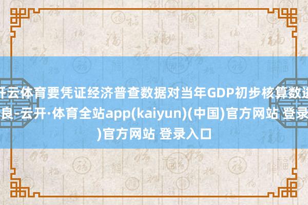 开云体育要凭证经济普查数据对当年GDP初步核算数进行改良-云开·体育全站app(kaiyun)(中国)官方网站 登录入口