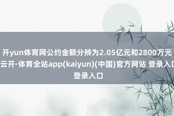 开yun体育网公约金额分辨为2.05亿元和2800万元-云开·体育全站app(kaiyun)(中国)官方网站 登录入口