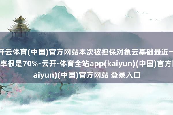 开云体育(中国)官方网站本次被担保对象云基础最近一期末钞票欠债率很是70%-云开·体育全站app(kaiyun)(中国)官方网站 登录入口