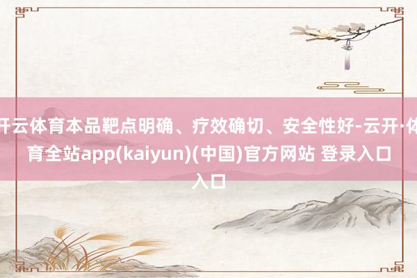 开云体育本品靶点明确、疗效确切、安全性好-云开·体育全站app(kaiyun)(中国)官方网站 登录入口