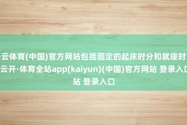 开云体育(中国)官方网站包括固定的起床时分和就寝时分-云开·体育全站app(kaiyun)(中国)官方网站 登录入口