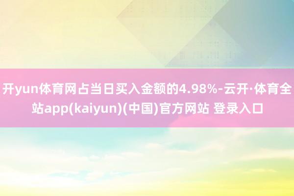 开yun体育网占当日买入金额的4.98%-云开·体育全站app(kaiyun)(中国)官方网站 登录入口
