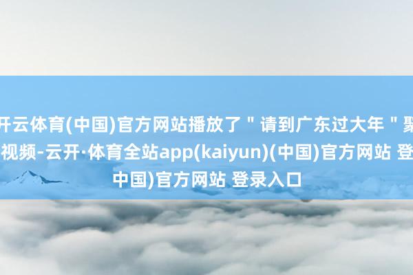 开云体育(中国)官方网站播放了＂请到广东过大年＂聚集宣传视频-云开·体育全站app(kaiyun)(中国)官方网站 登录入口