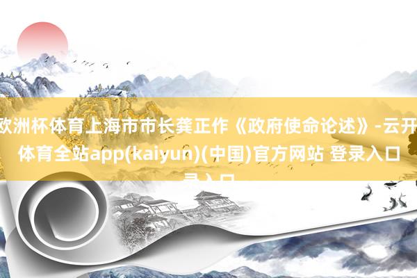 欧洲杯体育上海市市长龚正作《政府使命论述》-云开·体育全站app(kaiyun)(中国)官方网站 登录入口