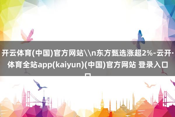 开云体育(中国)官方网站\n东方甄选涨超2%-云开·体育全站app(kaiyun)(中国)官方网站 登录入口