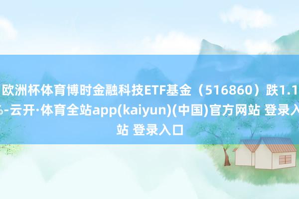 欧洲杯体育博时金融科技ETF基金(516860)跌1.17%-云开·体育全站app(kaiyun)(中国)官方网站 登录入口