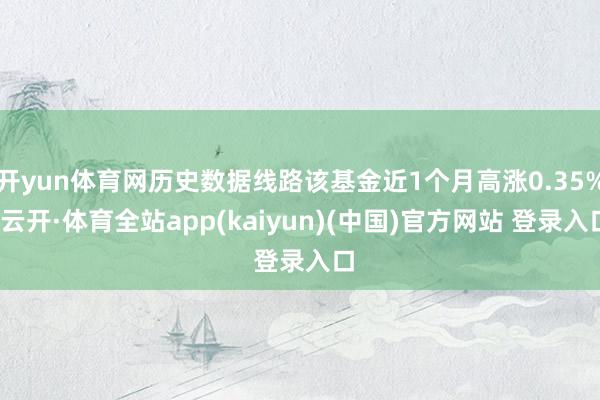 开yun体育网历史数据线路该基金近1个月高涨0.35%-云开·体育全站app(kaiyun)(中国)官方网站 登录入口