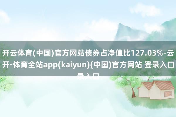 开云体育(中国)官方网站债券占净值比127.03%-云开·体育全站app(kaiyun)(中国)官方网站 登录入口