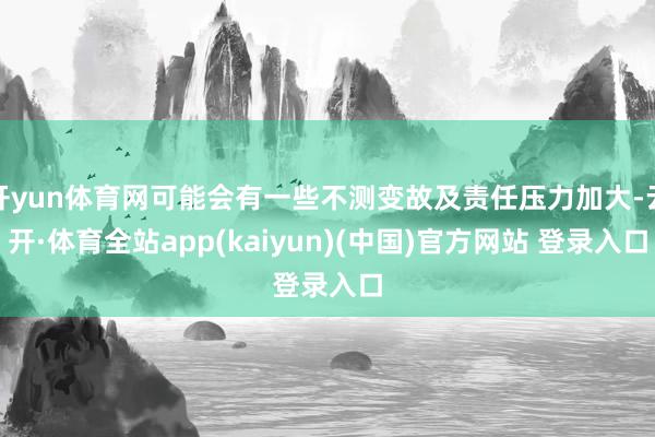 开yun体育网可能会有一些不测变故及责任压力加大-云开·体育全站app(kaiyun)(中国)官方网站 登录入口