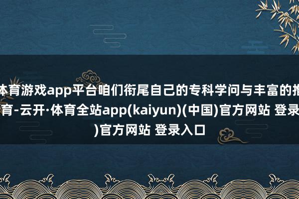 体育游戏app平台咱们衔尾自己的专科学问与丰富的推行教育-云开·体育全站app(kaiyun)(中国)官方网站 登录入口