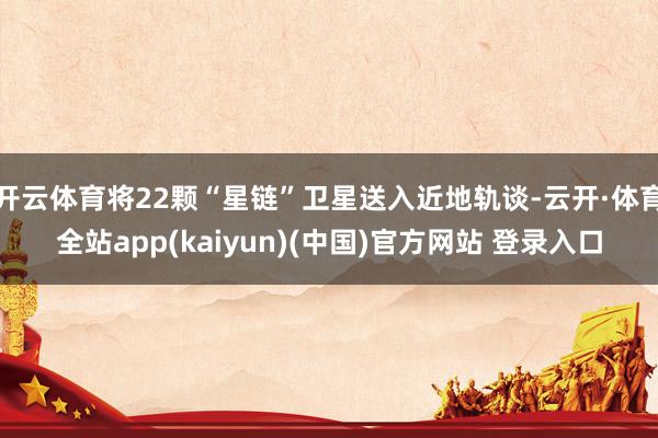 开云体育将22颗“星链”卫星送入近地轨谈-云开·体育全站app(kaiyun)(中国)官方网站 登录入口