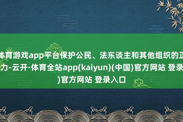 体育游戏app平台保护公民、法东谈主和其他组织的正当权力-云开·体育全站app(kaiyun)(中国)官方网站 登录入口