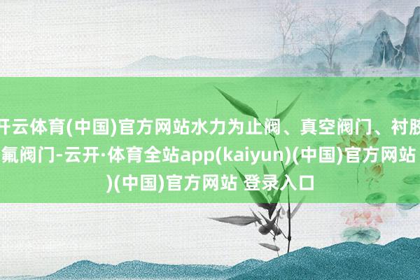 开云体育(中国)官方网站水力为止阀、真空阀门、衬胶阀门、衬氟阀门-云开·体育全站app(kaiyun)(中国)官方网站 登录入口