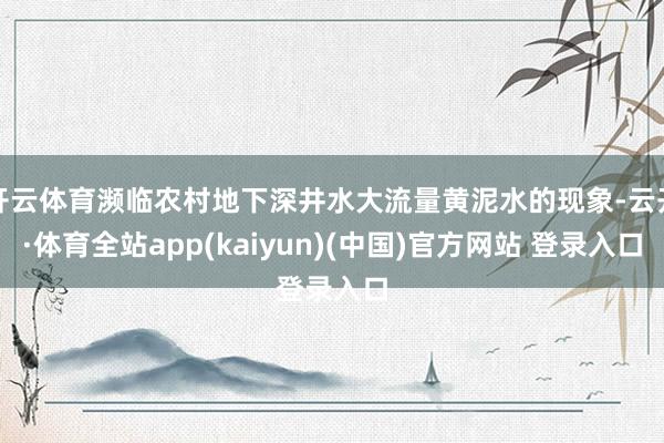 开云体育濒临农村地下深井水大流量黄泥水的现象-云开·体育全站app(kaiyun)(中国)官方网站 登录入口
