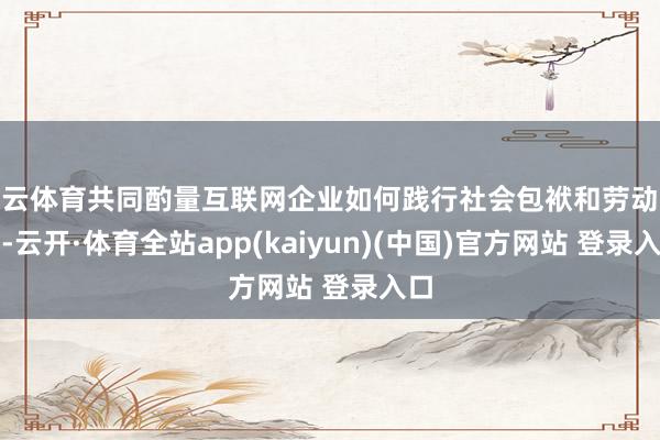 开云体育共同酌量互联网企业如何践行社会包袱和劳动担当-云开·体育全站app(kaiyun)(中国)官方网站 登录入口