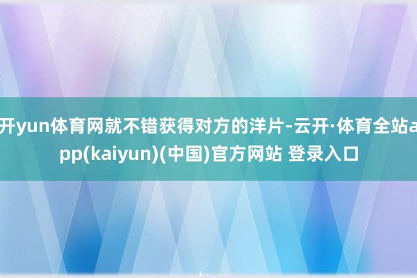 开yun体育网就不错获得对方的洋片-云开·体育全站app(kaiyun)(中国)官方网站 登录入口
