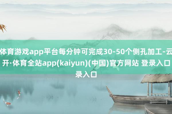 体育游戏app平台每分钟可完成30-50个侧孔加工-云开·体育全站app(kaiyun)(中国)官方网站 登录入口