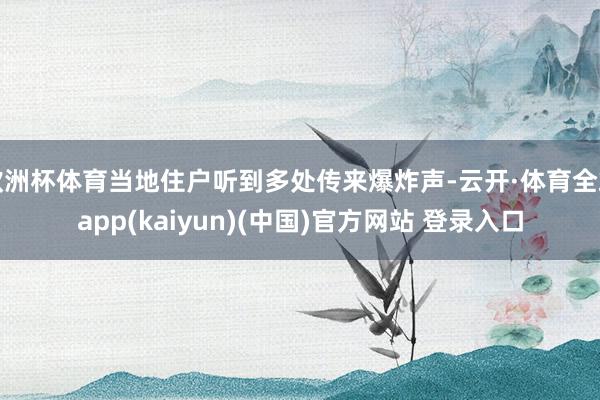 欧洲杯体育当地住户听到多处传来爆炸声-云开·体育全站app(kaiyun)(中国)官方网站 登录入口