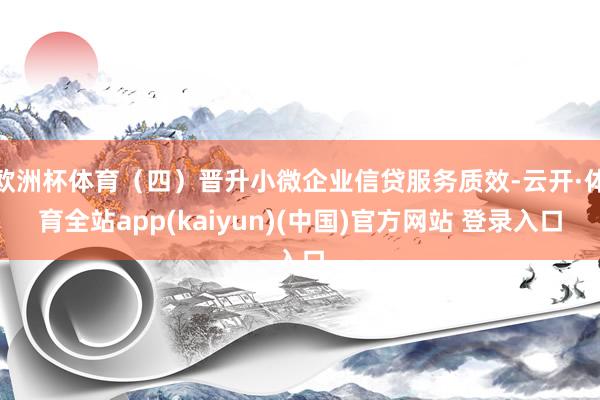 欧洲杯体育（四）晋升小微企业信贷服务质效-云开·体育全站app(kaiyun)(中国)官方网站 登录入口