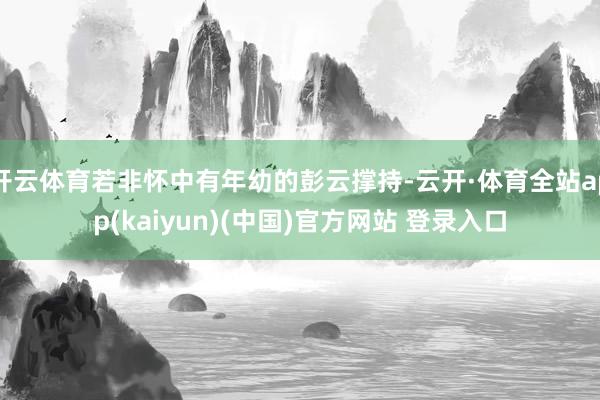 开云体育若非怀中有年幼的彭云撑持-云开·体育全站app(kaiyun)(中国)官方网站 登录入口