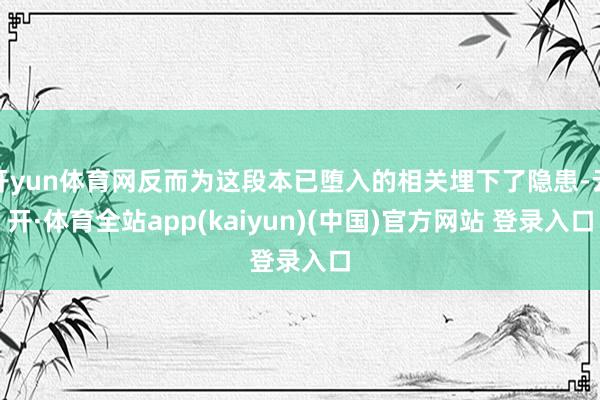 开yun体育网反而为这段本已堕入的相关埋下了隐患-云开·体育全站app(kaiyun)(中国)官方网站 登录入口