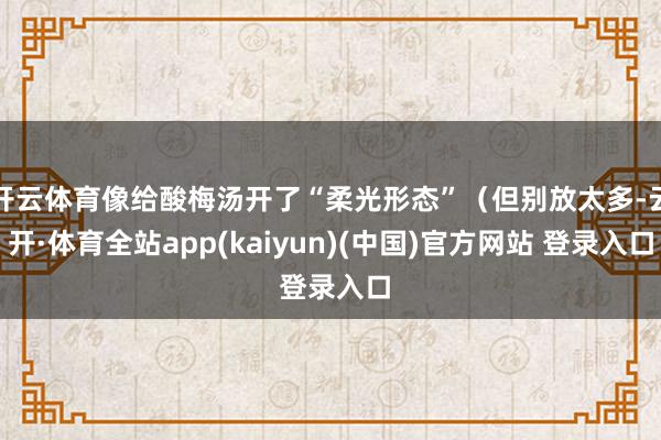 开云体育像给酸梅汤开了“柔光形态”（但别放太多-云开·体育全站app(kaiyun)(中国)官方网站 登录入口
