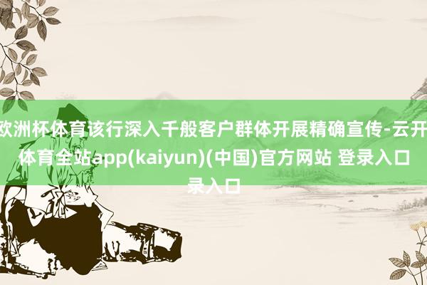 欧洲杯体育该行深入千般客户群体开展精确宣传-云开·体育全站app(kaiyun)(中国)官方网站 登录入口