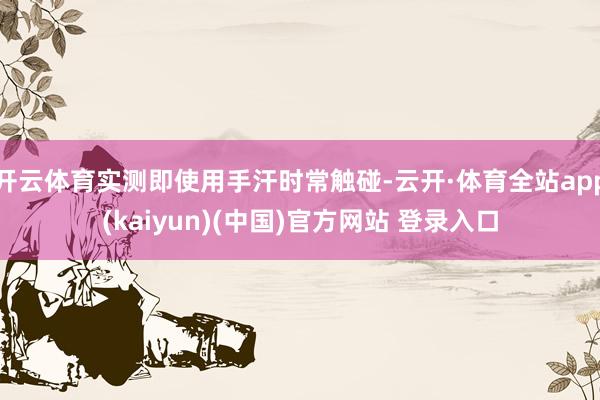 开云体育实测即使用手汗时常触碰-云开·体育全站app(kaiyun)(中国)官方网站 登录入口