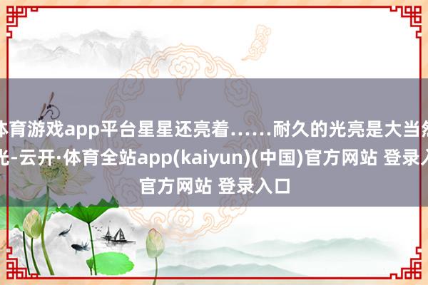 体育游戏app平台星星还亮着……耐久的光亮是大当然的光-云开·体育全站app(kaiyun)(中国)官方网站 登录入口