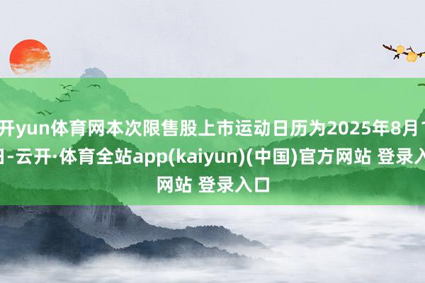 开yun体育网本次限售股上市运动日历为2025年8月18日-云开·体育全站app(kaiyun)(中国)官方网站 登录入口