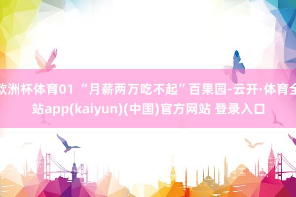 欧洲杯体育01 “月薪两万吃不起”百果园-云开·体育全站app(kaiyun)(中国)官方网站 登录入口