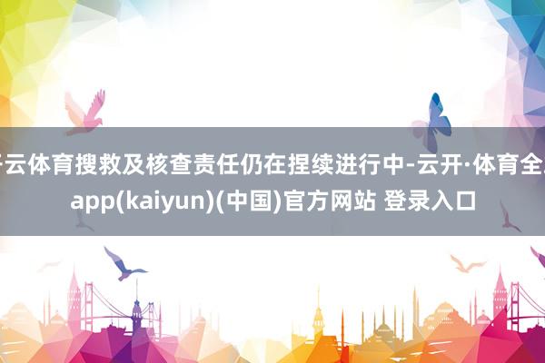 开云体育搜救及核查责任仍在捏续进行中-云开·体育全站app(kaiyun)(中国)官方网站 登录入口