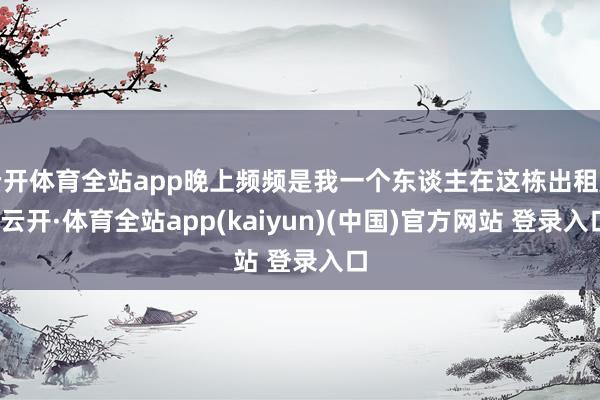 云开体育全站app晚上频频是我一个东谈主在这栋出租屋-云开·体育全站app(kaiyun)(中国)官方网站 登录入口