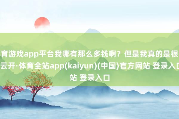 体育游戏app平台我哪有那么多钱啊？但是我真的是很饿-云开·体育全站app(kaiyun)(中国)官方网站 登录入口