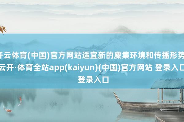 开云体育(中国)官方网站适宜新的麇集环境和传播形势-云开·体育全站app(kaiyun)(中国)官方网站 登录入口
