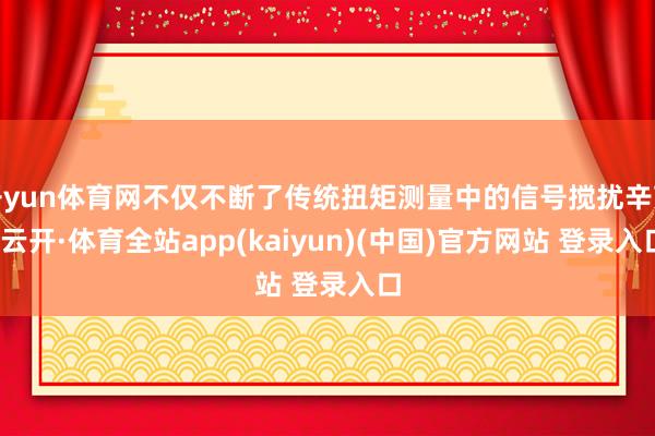 开yun体育网不仅不断了传统扭矩测量中的信号搅扰辛劳-云开·体育全站app(kaiyun)(中国)官方网站 登录入口