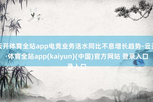 云开体育全站app电竞业务活水同比不息增长趋势-云开·体育全站app(kaiyun)(中国)官方网站 登录入口