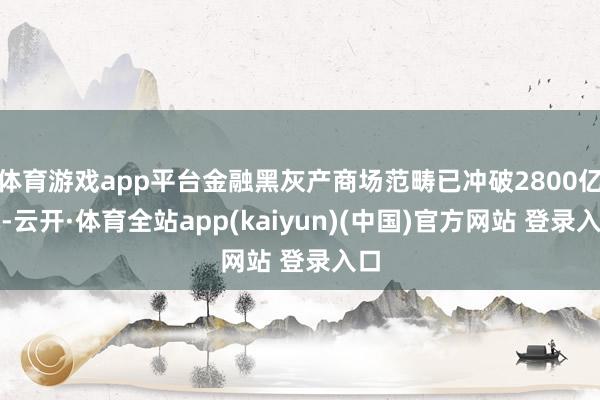 体育游戏app平台金融黑灰产商场范畴已冲破2800亿元-云开·体育全站app(kaiyun)(中国)官方网站 登录入口