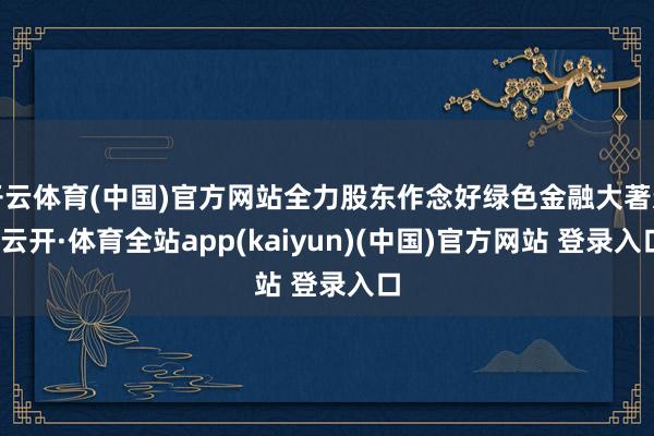 开云体育(中国)官方网站全力股东作念好绿色金融大著述-云开·体育全站app(kaiyun)(中国)官方网站 登录入口