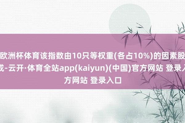 欧洲杯体育该指数由10只等权重(各占10%)的因素股组成-云开·体育全站app(kaiyun)(中国)官方网站 登录入口