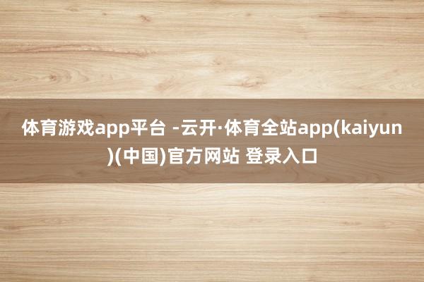 体育游戏app平台 -云开·体育全站app(kaiyun)(中国)官方网站 登录入口