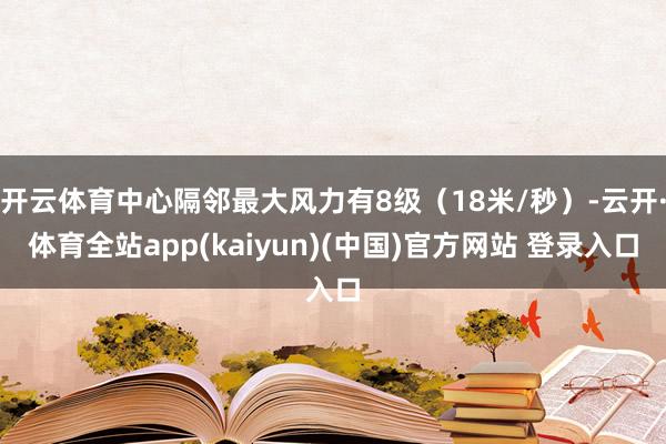 开云体育中心隔邻最大风力有8级(18米/秒)-云开·体育全站app(kaiyun)(中国)官方网站 登录入口