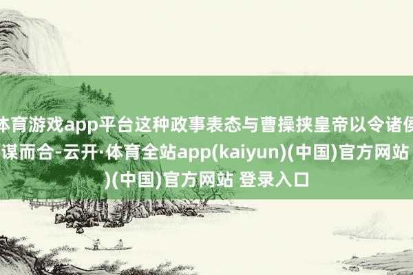 体育游戏app平台这种政事表态与曹操挟皇帝以令诸侯的策略不谋而合-云开·体育全站app(kaiyun)(中国)官方网站 登录入口
