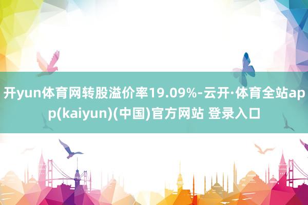 开yun体育网转股溢价率19.09%-云开·体育全站app(kaiyun)(中国)官方网站 登录入口