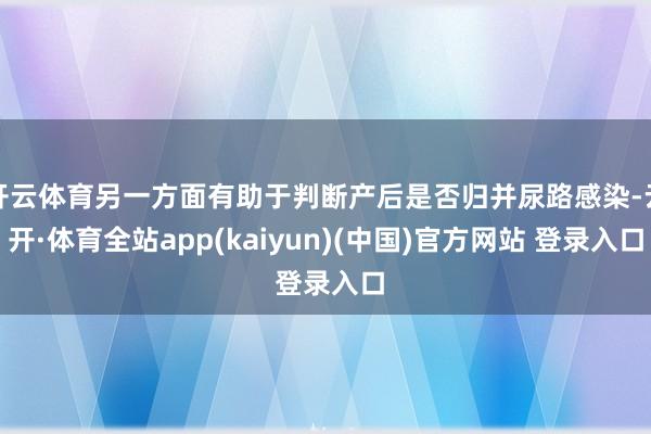 开云体育另一方面有助于判断产后是否归并尿路感染-云开·体育全站app(kaiyun)(中国)官方网站 登录入口