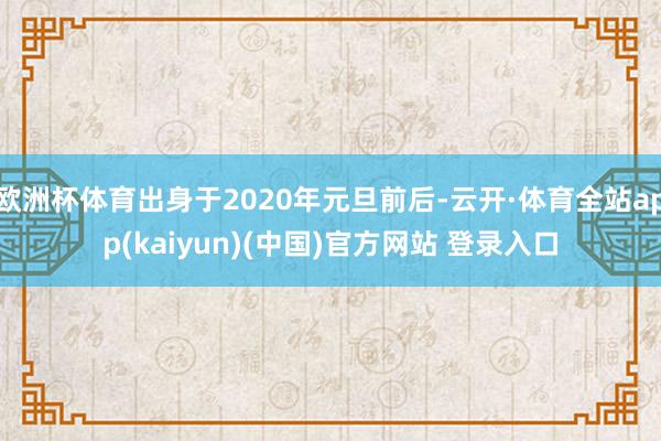 欧洲杯体育出身于2020年元旦前后-云开·体育全站app(kaiyun)(中国)官方网站 登录入口
