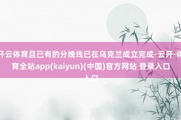 开云体育且已有的分娩线已在乌克兰成立完成-云开·体育全站app(kaiyun)(中国)官方网站 登录入口