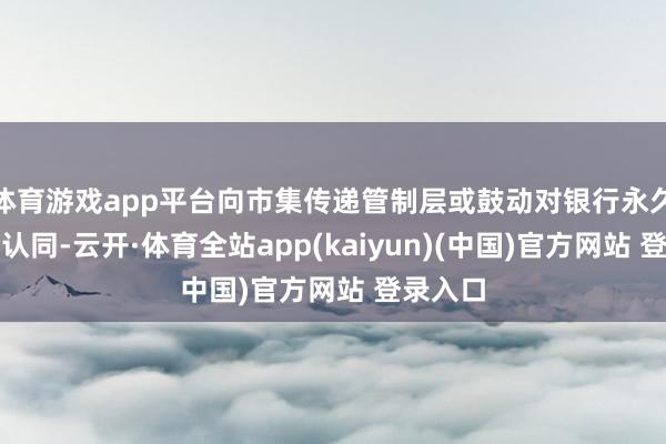 体育游戏app平台向市集传递管制层或鼓动对银行永久价值的认同-云开·体育全站app(kaiyun)(中国)官方网站 登录入口