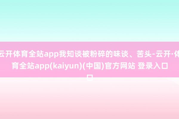 云开体育全站app我知谈被粉碎的味谈、苦头-云开·体育全站app(kaiyun)(中国)官方网站 登录入口