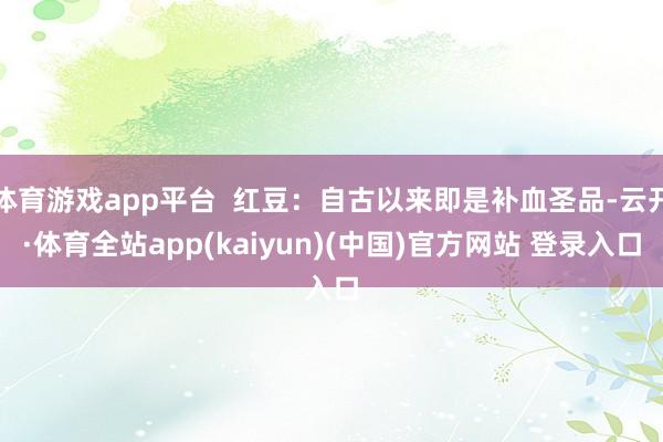 体育游戏app平台  红豆：自古以来即是补血圣品-云开·体育全站app(kaiyun)(中国)官方网站 登录入口